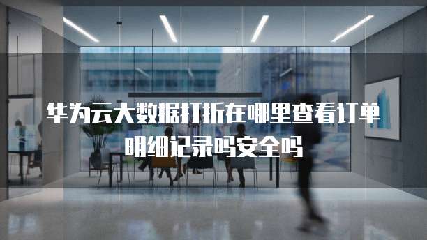 华为云大数据打折在哪里查看订单明细记录吗安全吗
