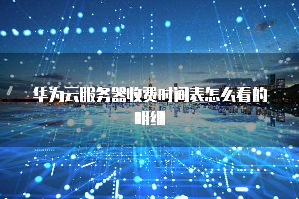 华为云服务器收费时间表怎么看的明细