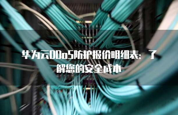 华为云DDoS防护报价明细表:了解您的安全成本