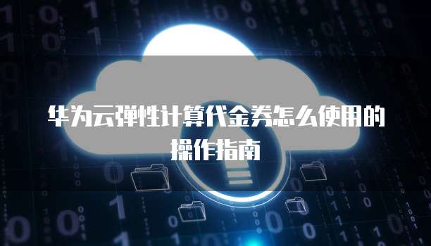 华为云弹性计算代金券怎么使用的操作指南