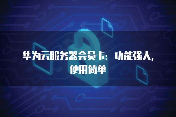 华为云服务器会员卡:功能强大,使用简单