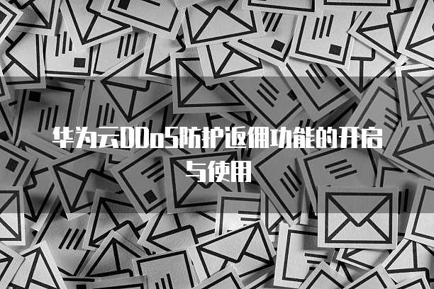华为云DDoS防护返佣功能的开启与使用