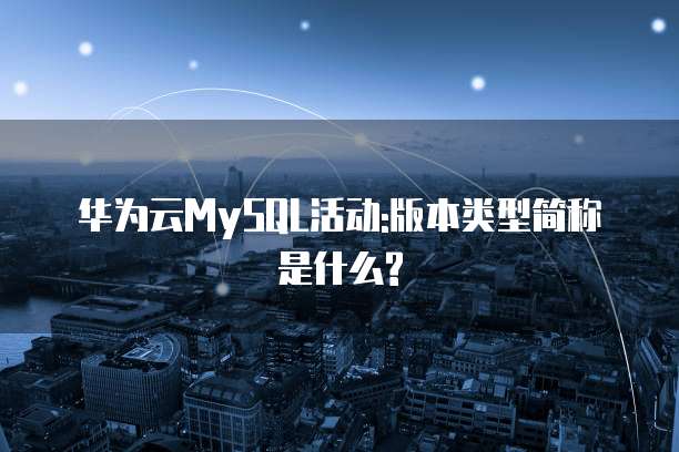 华为云MySQL活动:版本类型简称是什么?