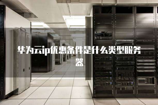 华为云ip优惠条件是什么类型服务器