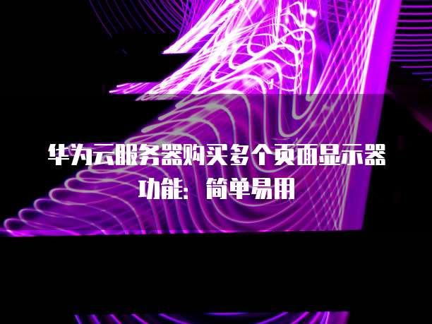 华为云服务器购买多个页面显示器功能:简单易用