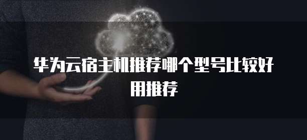 华为云宿主机推荐哪个型号比较好用推荐