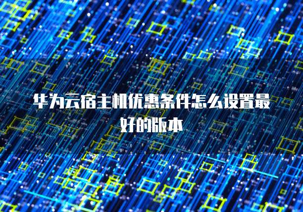 华为云宿主机优惠条件怎么设置最好的版本