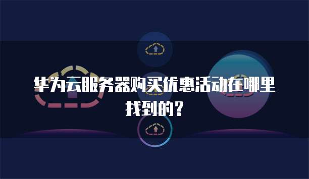 华为云服务器购买优惠活动在哪里找到的?