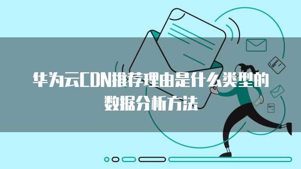 华为云CDN推荐理由是什么类型的数据分析方法
