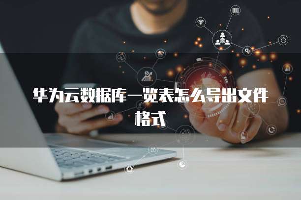 华为云数据库一览表怎么导出文件格式