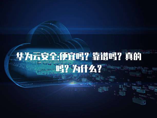 华为云安全:便宜吗?靠谱吗?真的吗?为什么?