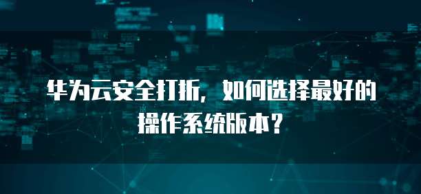 华为云安全打折,如何选择最好的操作系统版本?
