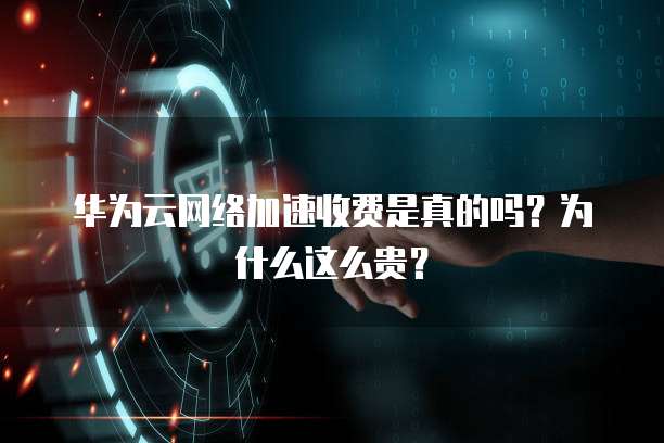 华为云网络加速收费是真的吗?为什么这么贵?