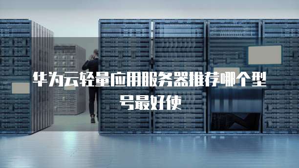 华为云轻量应用服务器推荐哪个型号最好使