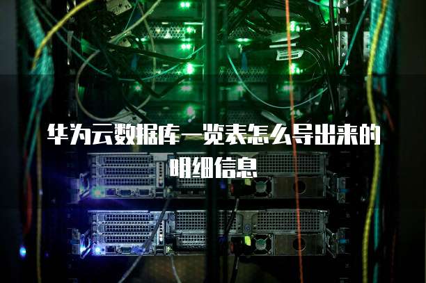 华为云数据库一览表怎么导出来的明细信息
