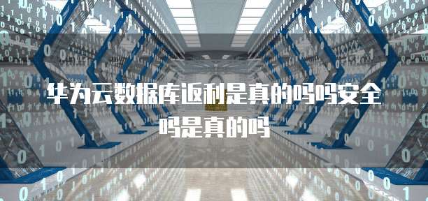 华为云数据库返利是真的吗吗安全吗是真的吗