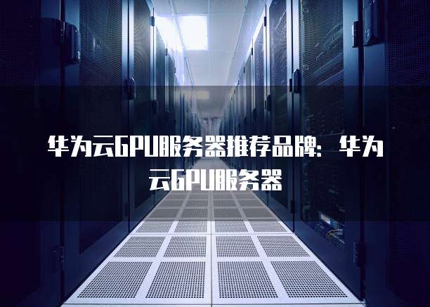 华为云GPU服务器推荐品牌:华为云GPU服务器