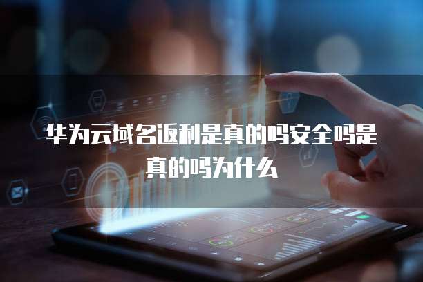 华为云域名返利是真的吗安全吗是真的吗为什么