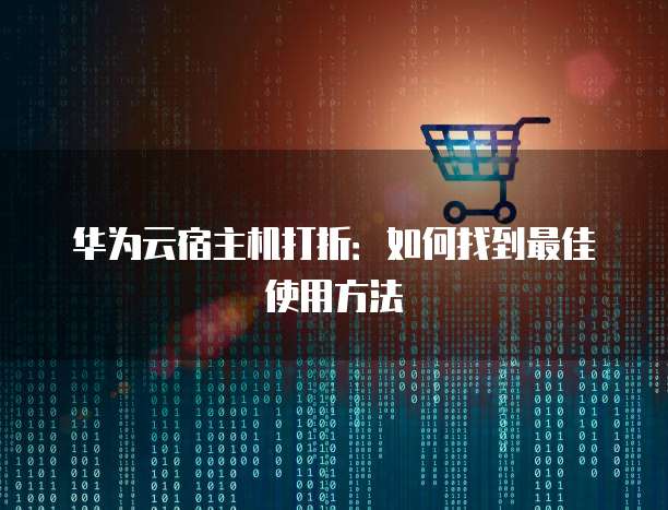 华为云宿主机打折:如何找到最佳使用方法