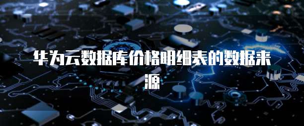 华为云数据库价格明细表的数据来源