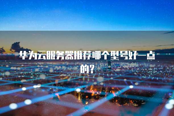 华为云服务器推荐哪个型号好一点的?