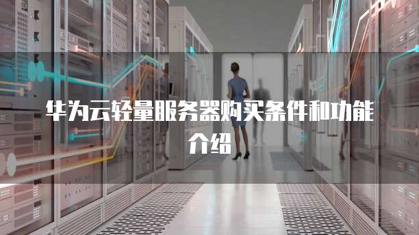 华为云轻量服务器购买条件和功能介绍