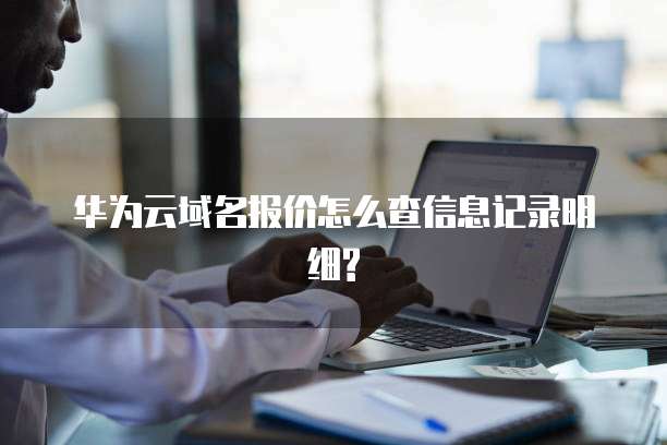 华为云域名报价怎么查信息记录明细?
