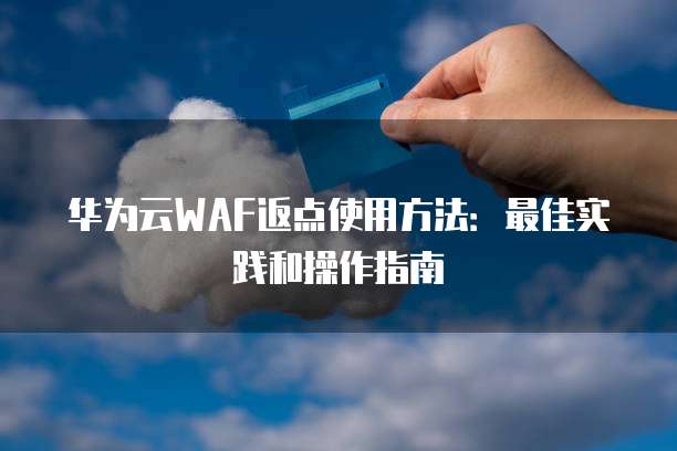 华为云WAF返点使用方法:最佳实践和操作指南