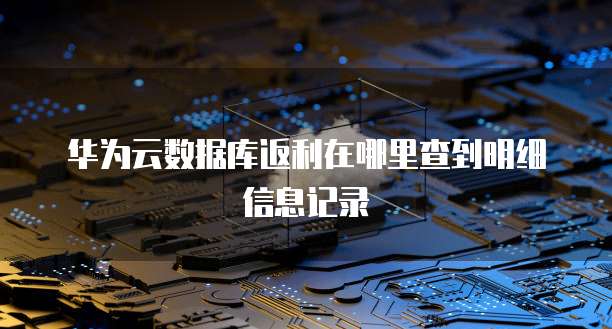 华为云数据库返利在哪里查到明细信息记录