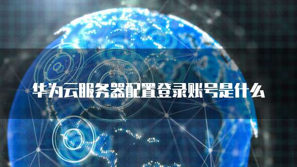 华为云服务器配置登录账号是什么