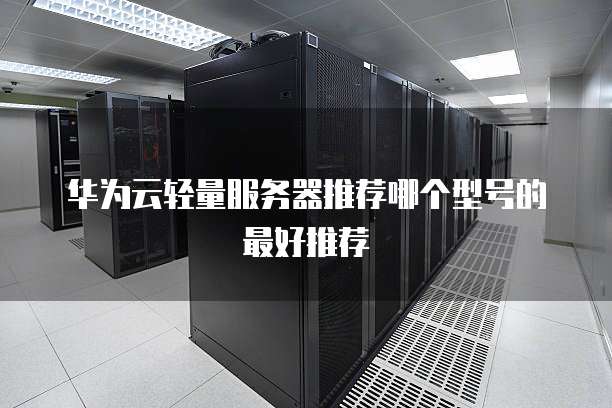 华为云轻量服务器推荐哪个型号的最好推荐