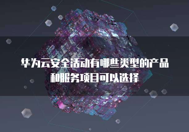 华为云安全活动有哪些类型的产品和服务项目可以选择