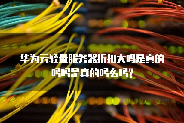 华为云轻量服务器折扣大吗是真的吗吗是真的吗么吗?