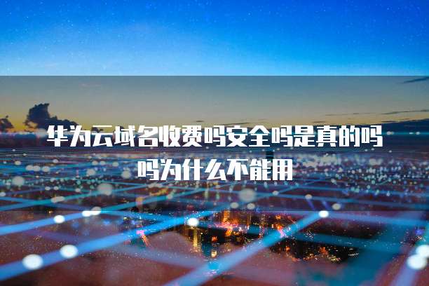 华为云域名收费吗安全吗是真的吗吗为什么不能用
