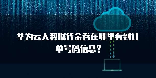 华为云大数据代金券在哪里看到订单号码信息?