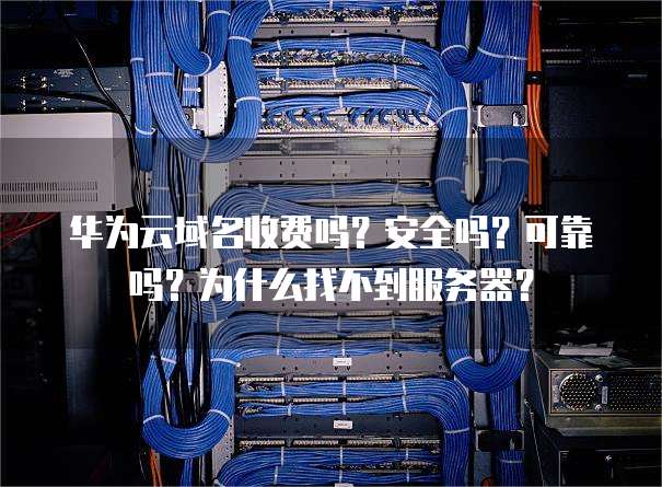 华为云域名收费吗?安全吗?可靠吗?为什么找不到服务器?