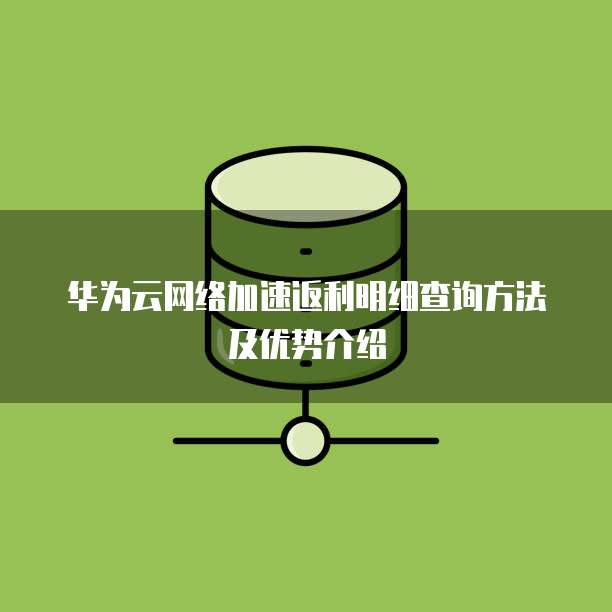 华为云网络加速返利明细查询方法及优势介绍