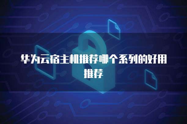 华为云宿主机推荐哪个系列的好用推荐