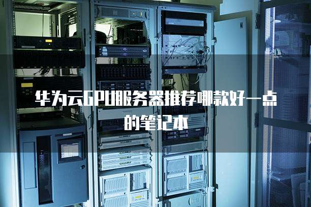 华为云GPU服务器推荐哪款好一点的笔记本