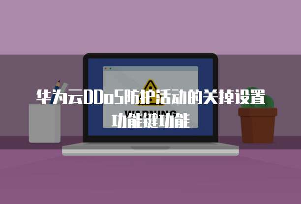 华为云DDoS防护活动的关掉设置功能键功能