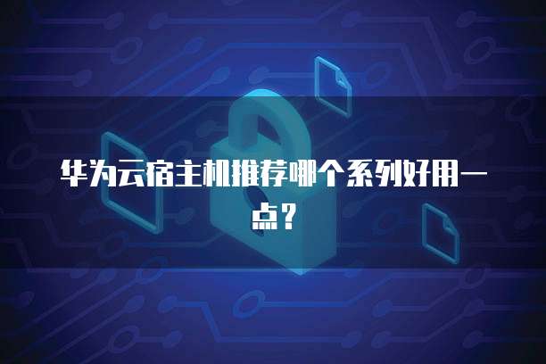 华为云宿主机推荐哪个系列好用一点?