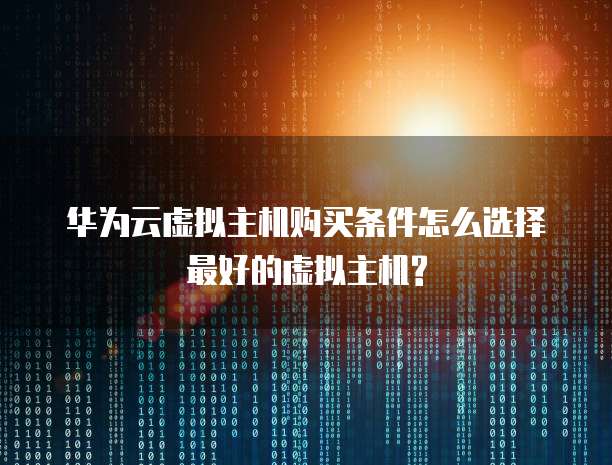 华为云虚拟主机购买条件怎么选择最好的虚拟主机?