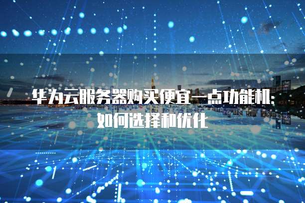 华为云服务器购买便宜一点功能机:如何选择和优化