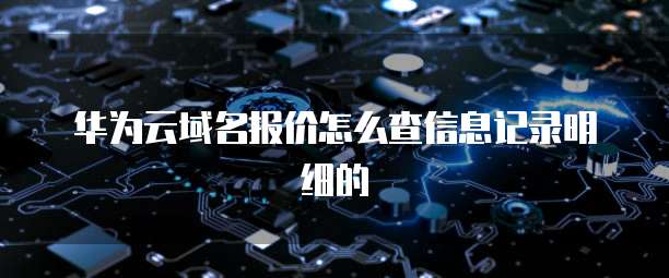 华为云域名报价怎么查信息记录明细的