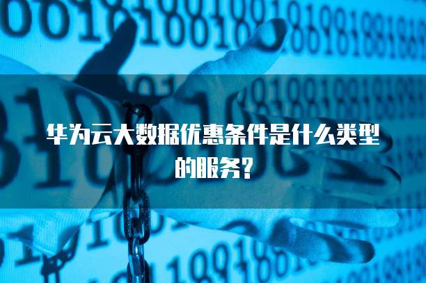 华为云大数据优惠条件是什么类型的服务?
