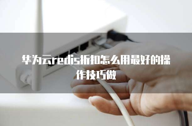 华为云redis折扣怎么用最好的操作技巧做