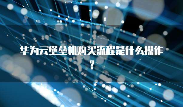 华为云堡垒机购买流程是什么操作?