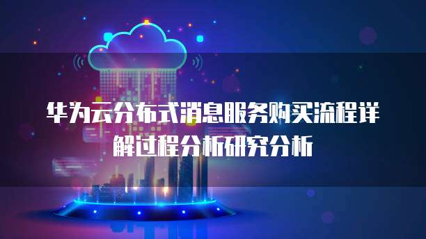 华为云分布式消息服务购买流程详解过程分析研究分析