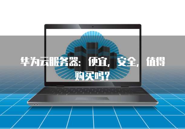 华为云服务器：便宜，安全，值得购买吗？