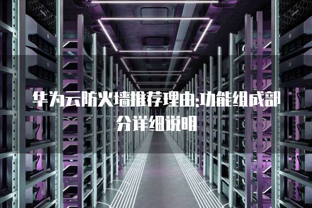 华为云防火墙推荐理由:功能组成部分详细说明